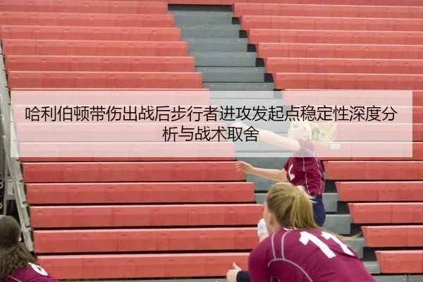 哈利伯顿带伤出战后步行者进攻发起点稳定性深度分析与战术取舍
