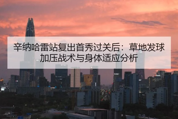 辛纳哈雷站复出首秀过关后：草地发球加压战术与身体适应分析